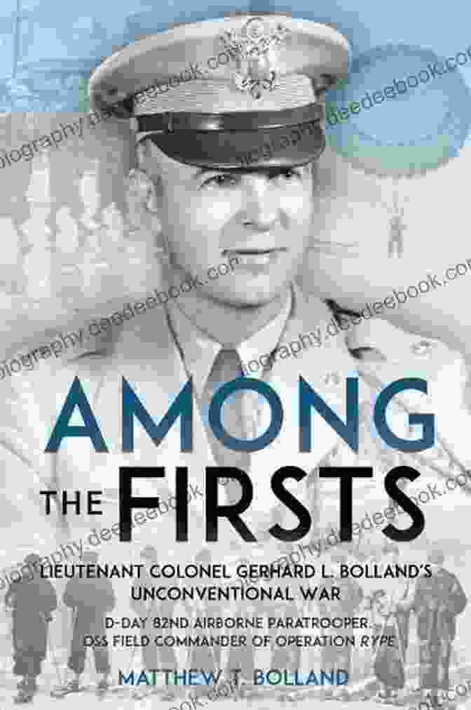 Day 82nd Airborne Paratrooper OSS Special Forces Commander Of Operation Rype Among The Firsts: Lieutenant Colonel Gerhard L Bolland S Unconventional War: D Day 82nd Airborne Paratrooper OSS Special Forces Commander Of Operation Rype