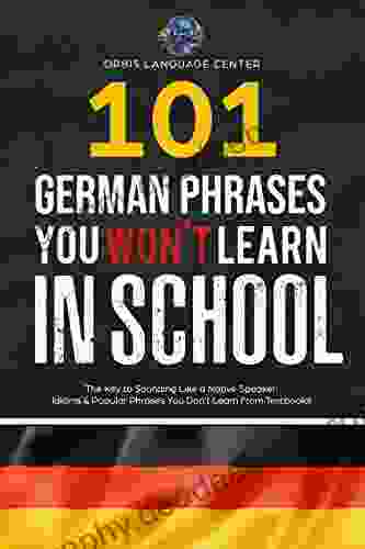 101 German Phrases You Won T Learn In School: The Key To Sounding Like A Native Speaker: Idioms Popular Phrases You Don T Learn From Textbooks Rapidly Increase Your Vocabulary (Beginner Fluent)