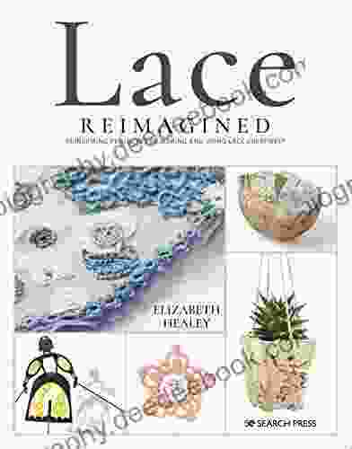 Lace Reimagined: 30 Inspiring Projects For Making And Using Lace Creatively