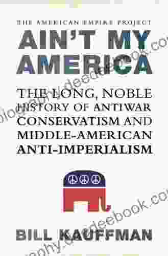 Ain T My America: The Long Noble History Of Antiwar Conservatism And Middle American Anti Imperialism (American Empire Project)