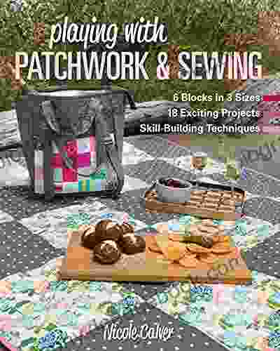 Playing With Patchwork Sewing: 6 Blocks In 3 Sizes 18 Exciting Projects Skill Building Techniques