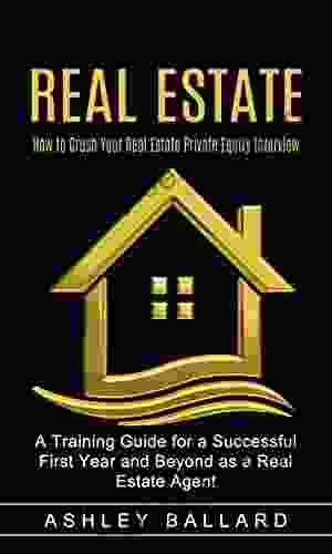 Real Estate: How To Crush Your Real Estate Private Equity Interview (A Training Guide For A Successful First Year And Beyond As A Real Estate Agent)