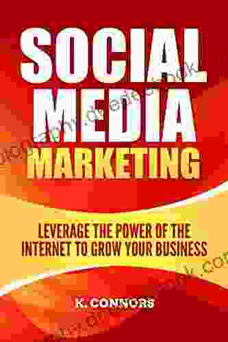 Social Media Marketing: Leverage The Power Of The Internet To Grow Your Business