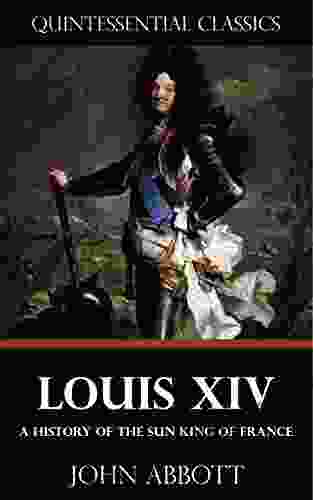 Louis XIV A History Of The Sun King Of France Quintessential Classics (Illustrated)