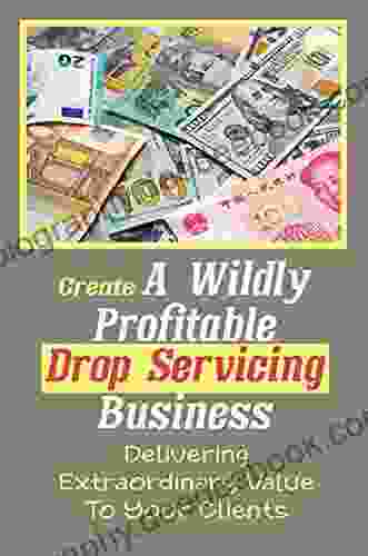 Create A Wildly Profitable Drop Servicing Business: Delivering Extraordinary Value To Your Clients: Operate Remotely From Anywhere In The World