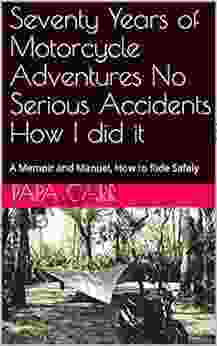 Seventy Years Of Motorcycle Adventures No Serious Accidents How I Did It: A Memoir And Manuel How To Ride Safely