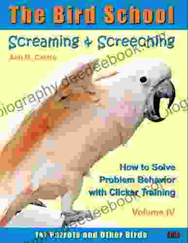 Screaming Screeching: How To Solve Problem Behavior With Clicker Training The Bird School For Parrots And Other Birds