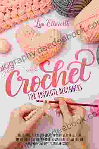Crochet For Absolute Beginners: The Complete Step By Step Guide For Spending Your Free Time Productively And Unleash Your Imagination To Learn Quickly And Make Easy And Spectacular Projects