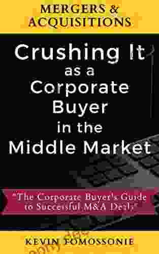 Mergers Acquisitions: Crushing It As A Corporate Buyer In The Middle Market: The Corporate Buyer S Guide To Successful M A Deals