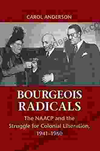 Bourgeois Radicals: The NAACP And The Struggle For Colonial Liberation 1941 1960