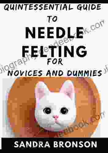 Quintessential Guide To Needle Felting For Novices And Dummies