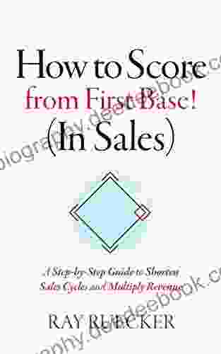 How To Score From First Base (In Sales): A Step By Step Guide To Shorten Sales Cycles And Multiply Revenue